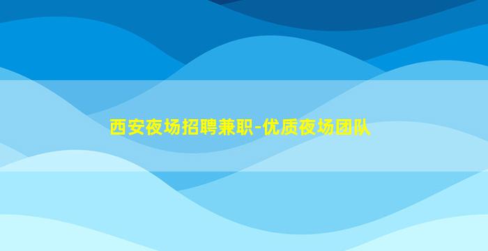 西安夜场招聘兼职-优质夜场团队